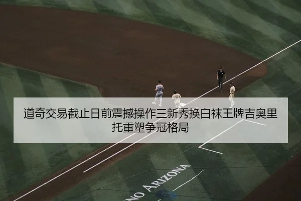 道奇交易截止日前震撼操作三新秀换白袜王牌吉奥里托重塑争冠格局
