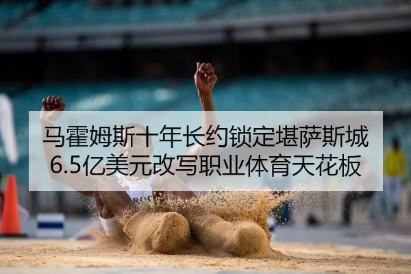 马霍姆斯十年长约锁定堪萨斯城 6.5亿美元改写职业体育天花板